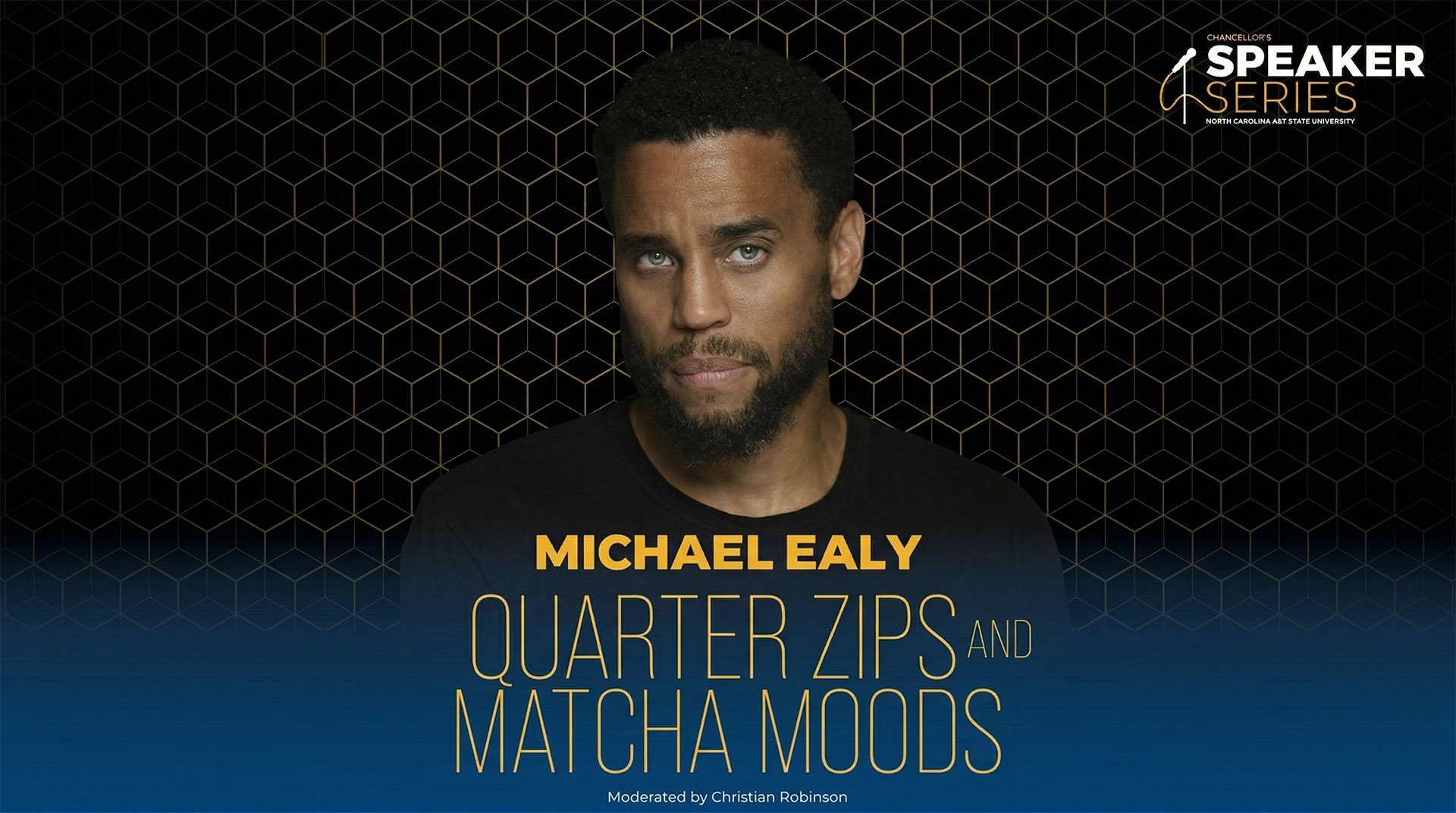 Gemini said A promotional graphic for a Chancellor's Speaker Series event at North Carolina A&T State University, featuring a centered portrait of Michael Ealy. Text to the right identifies the "Chancellor's SPEAKER SERIES" and "NORTH CAROLINA A&T STATE UNIVERSITY". Large text below the portrait reads "MICHAEL EALY" followed by "QUARTER ZIPS AND MATCHA MOODS". Footer text states, "Moderated by Christian Robinson". The background is a dark black and gold honeycomb pattern.